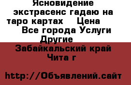 Ясновидение экстрасенс гадаю на таро картах  › Цена ­ 1 000 - Все города Услуги » Другие   . Забайкальский край,Чита г.